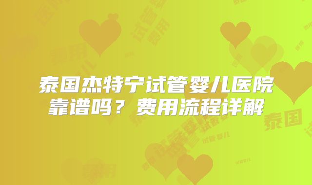 泰国杰特宁试管婴儿医院靠谱吗？费用流程详解