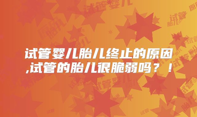 试管婴儿胎儿终止的原因,试管的胎儿很脆弱吗?!