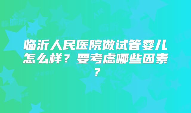 临沂人民医院做试管婴儿怎么样？要考虑哪些因素？