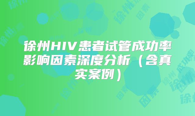 徐州HIV患者试管成功率影响因素深度分析（含真实案例）