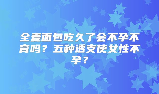 全麦面包吃久了会不孕不育吗？五种透支使女性不孕？