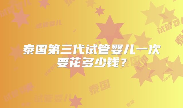泰国第三代试管婴儿一次要花多少钱？