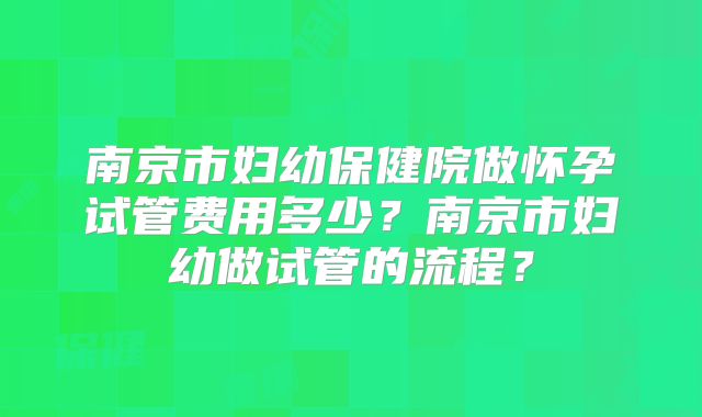 南京市妇幼保健院做怀孕试管费用多少？南京市妇幼做试管的流程？