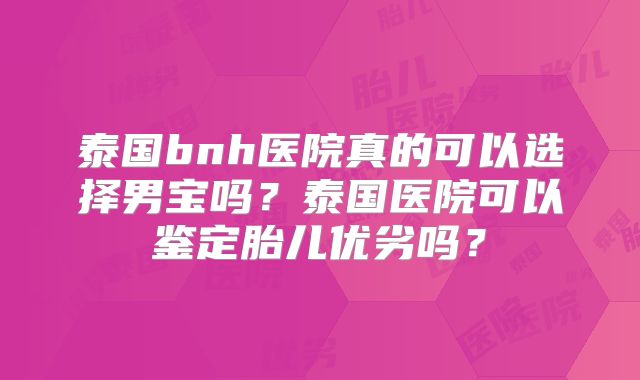 泰国bnh医院真的可以选择男宝吗？泰国医院可以鉴定胎儿优劣吗？