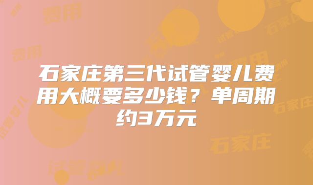 石家庄第三代试管婴儿费用大概要多少钱？单周期约3万元
