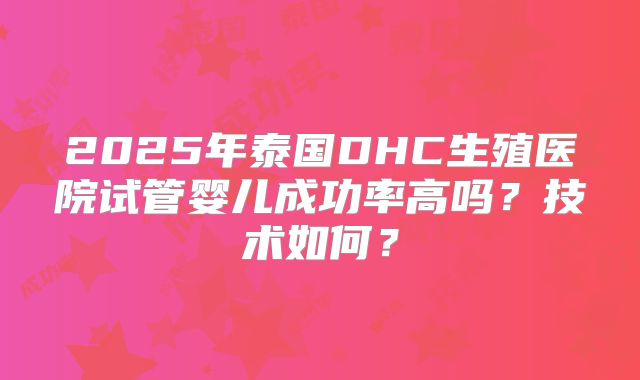 2025年泰国DHC生殖医院试管婴儿成功率高吗？技术如何？