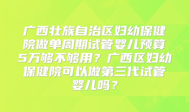 广西壮族自治区妇幼保健院做单周期试管婴儿预算5万够不够用？广西区妇幼保健院可以做第三代试管婴儿吗？