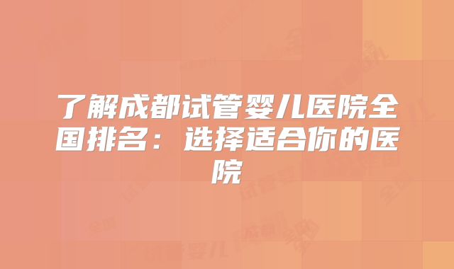 了解成都试管婴儿医院全国排名：选择适合你的医院