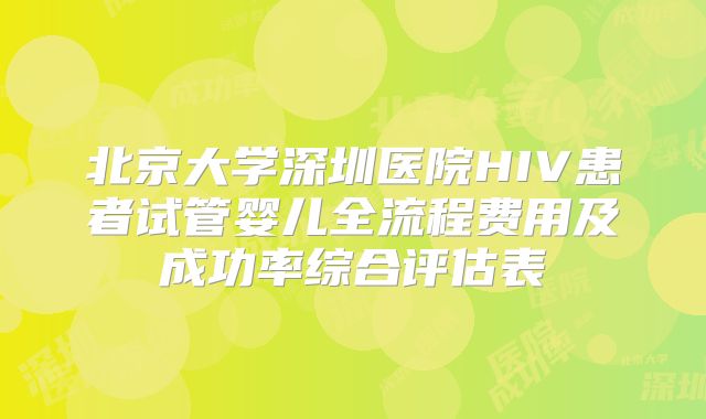 北京大学深圳医院HIV患者试管婴儿全流程费用及成功率综合评估表