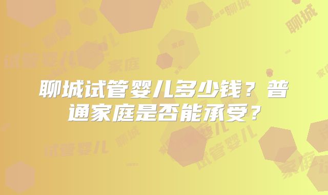 聊城试管婴儿多少钱？普通家庭是否能承受？