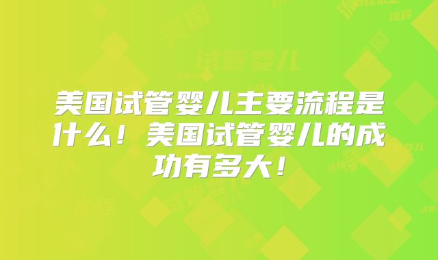 美国试管婴儿主要流程是什么！美国试管婴儿的成功有多大！