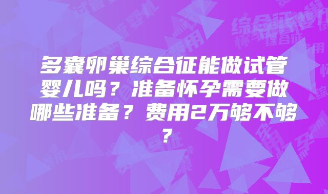 多囊卵巢综合征能做试管婴儿吗？准备怀孕需要做哪些准备？费用2万够不够？