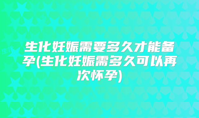 生化妊娠需要多久才能备孕(生化妊娠需多久可以再次怀孕)