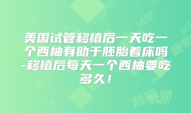美国试管移植后一天吃一个西柚有助于胚胎着床吗-移植后每天一个西柚要吃多久！