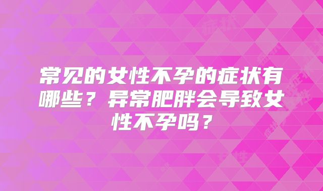 常见的女性不孕的症状有哪些?异常肥胖会导致女性不孕吗?
