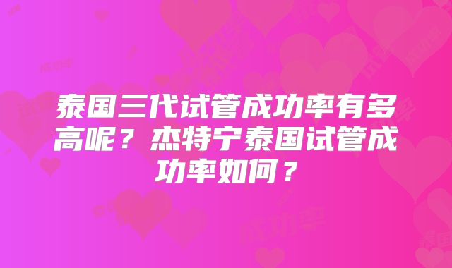 泰国三代试管成功率有多高呢？杰特宁泰国试管成功率如何？