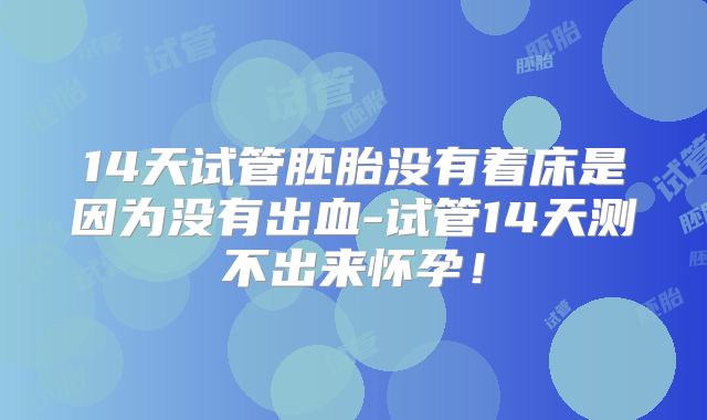 14天试管胚胎没有着床是因为没有出血-试管14天测不出来怀孕！