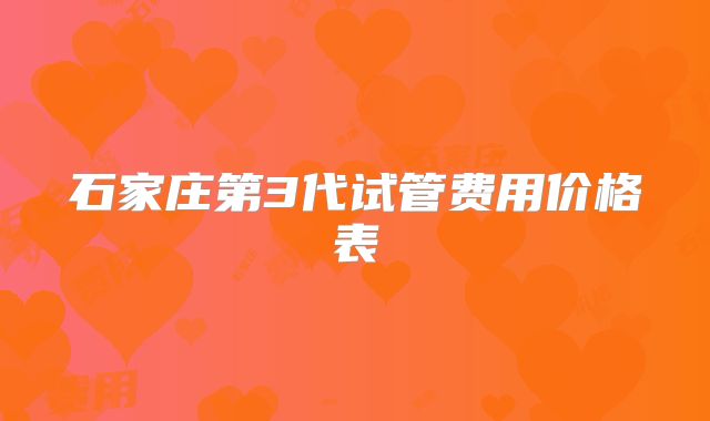 石家庄第3代试管费用价格表