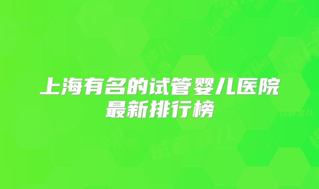 上海有名的试管婴儿医院最新排行榜