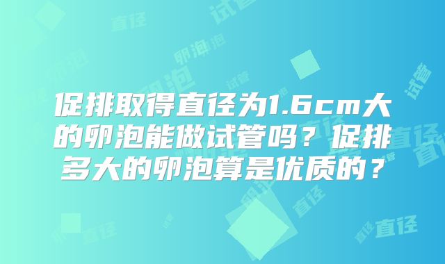促排取得直径为1.6cm大的卵泡能做试管吗？促排多大的卵泡算是优质的？
