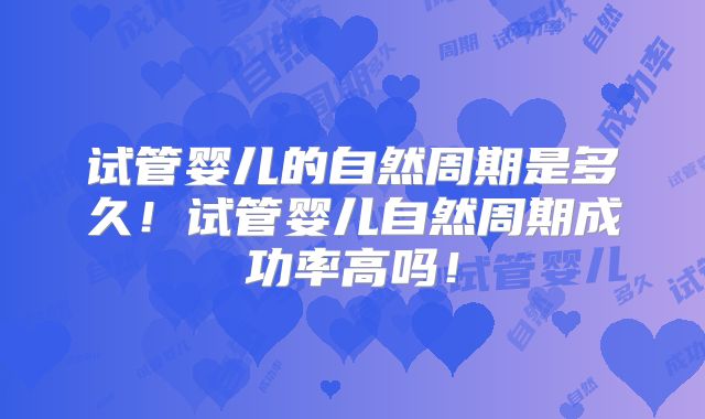 试管婴儿的自然周期是多久!试管婴儿自然周期成功率高吗!