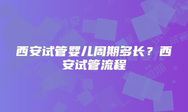西安试管婴儿周期多长？西安试管流程