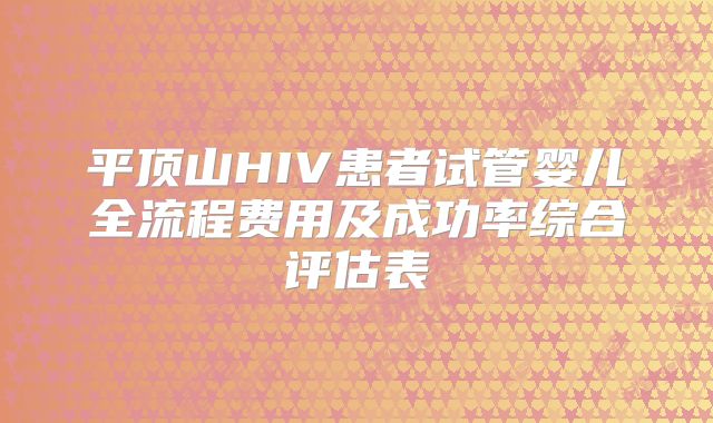 平顶山HIV患者试管婴儿全流程费用及成功率综合评估表