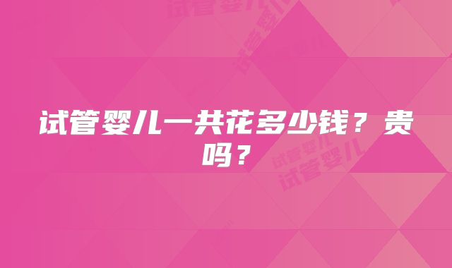 试管婴儿一共花多少钱？贵吗？