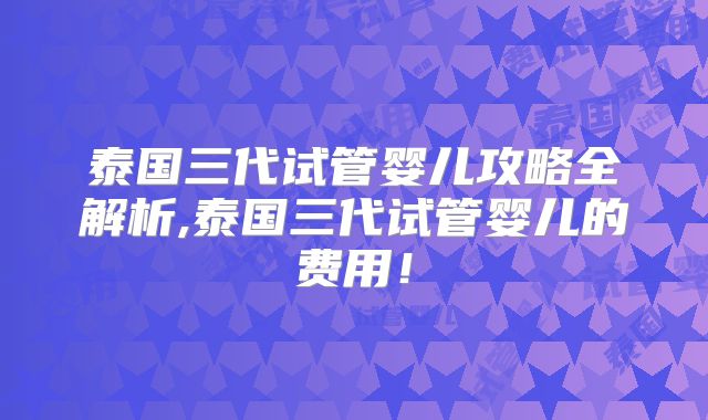 泰国三代试管婴儿攻略全解析,泰国三代试管婴儿的费用!