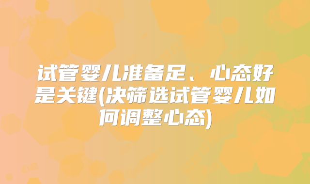 试管婴儿准备足、心态好是关键(决筛选试管婴儿如何调整心态)