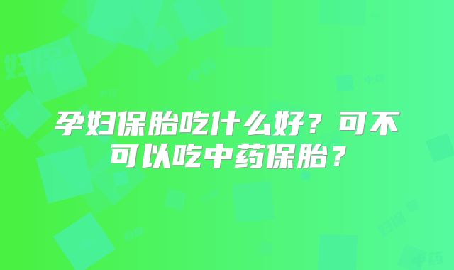 孕妇保胎吃什么好?可不可以吃中药保胎?