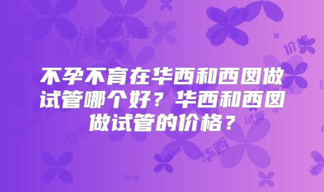不孕不育在华西和西囡做试管哪个好?华西和西囡做试管的价格?