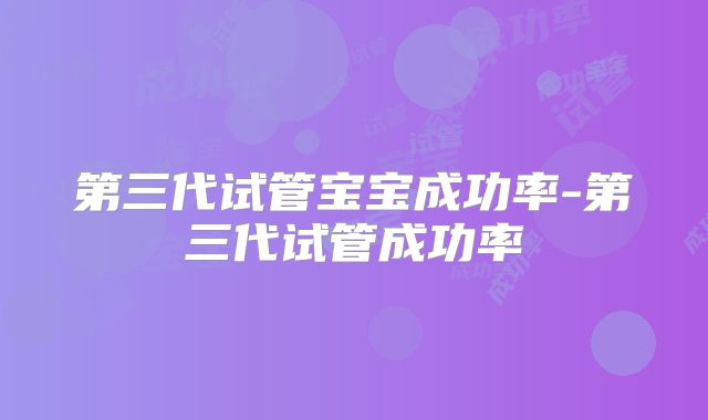 第三代试管宝宝成功率-第三代试管成功率