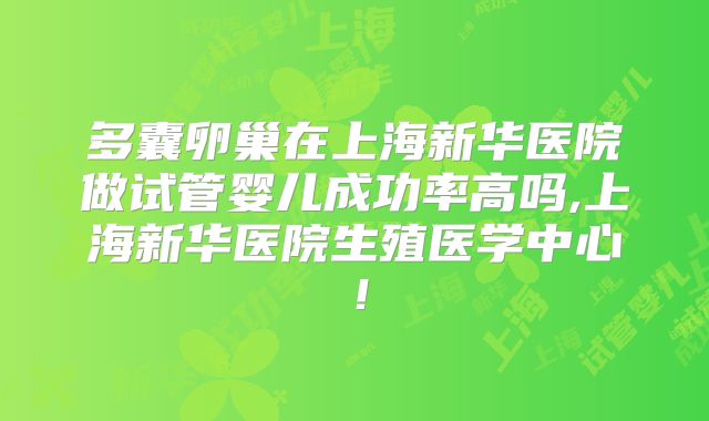 多囊卵巢在上海新华医院做试管婴儿成功率高吗,上海新华医院生殖医学中心！