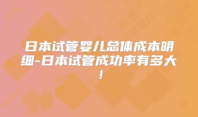 日本试管婴儿总体成本明细-日本试管成功率有多大！