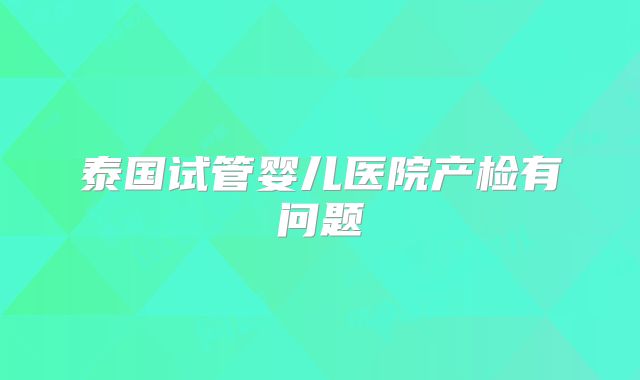 泰国试管婴儿医院产检有问题