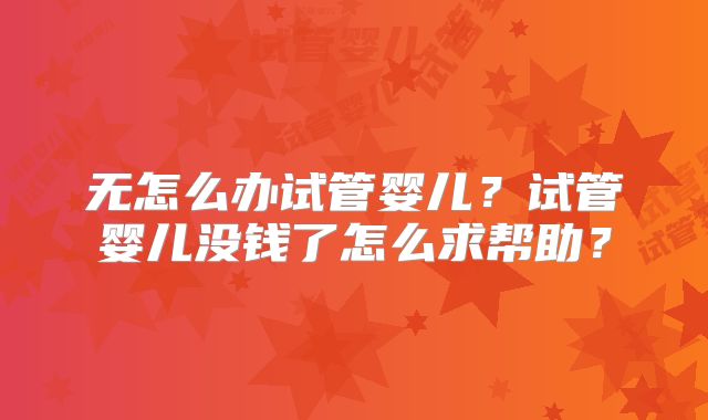 无怎么办试管婴儿?试管婴儿没钱了怎么求帮助?