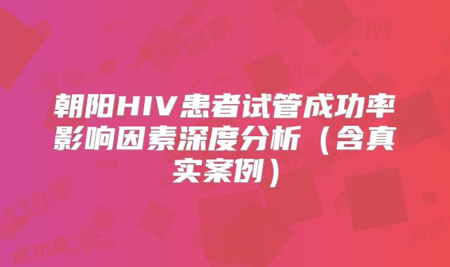 朝阳HIV患者试管成功率影响因素深度分析（含真实案例）