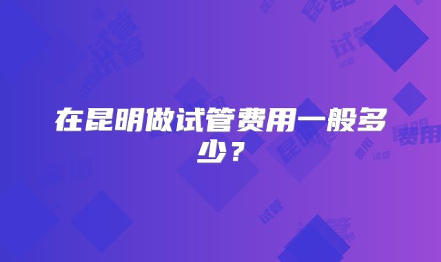 在昆明做试管费用一般多少?