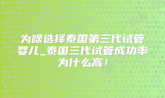 为啥选择泰国第三代试管婴儿_泰国三代试管成功率为什么高！