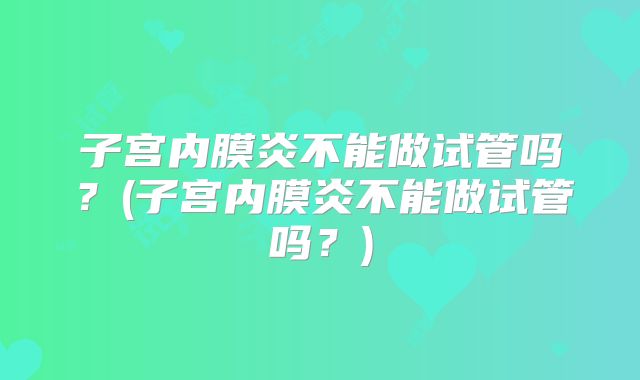 子宫内膜炎不能做试管吗？(子宫内膜炎不能做试管吗？)