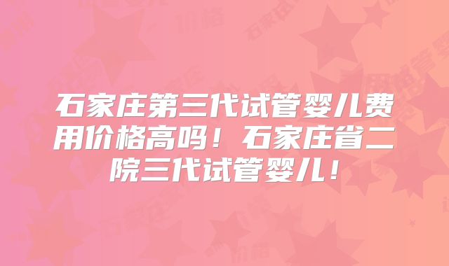石家庄第三代试管婴儿费用价格高吗!石家庄省二院三代试管婴儿!