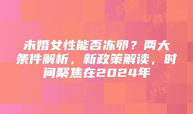 未婚女性能否冻卵？两大条件解析，新政策解读，时间聚焦在2024年