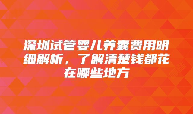 深圳试管婴儿养囊费用明细解析，了解清楚钱都花在哪些地方