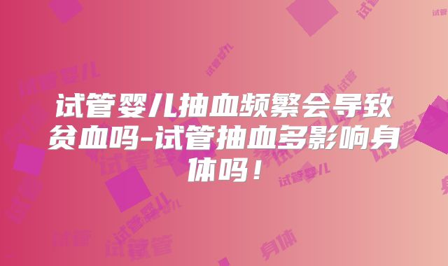 试管婴儿抽血频繁会导致贫血吗-试管抽血多影响身体吗！