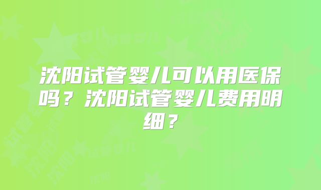 沈阳试管婴儿可以用医保吗?沈阳试管婴儿费用明细?