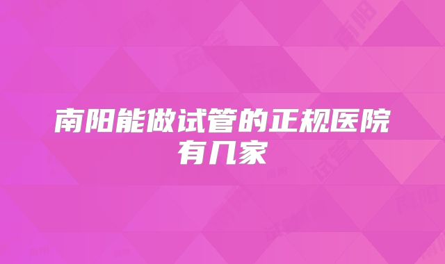 南阳能做试管的正规医院有几家