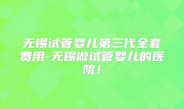 无锡试管婴儿第三代全套费用-无锡做试管婴儿的医院！