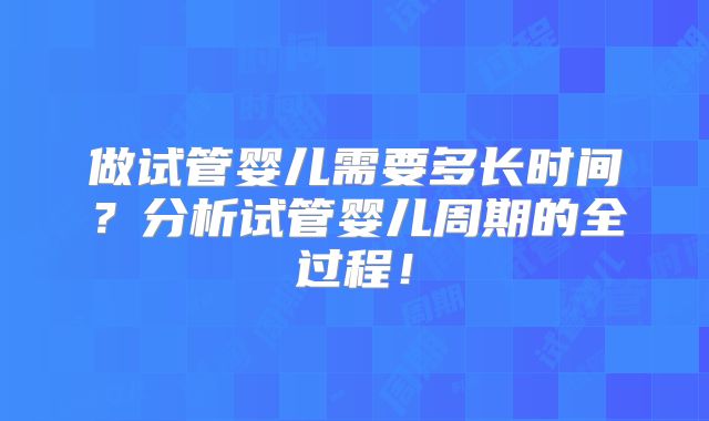做试管婴儿需要多长时间?分析试管婴儿周期的全过程!