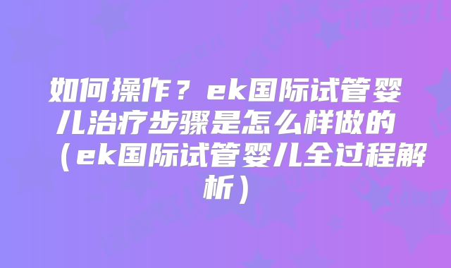 如何操作？ek国际试管婴儿治疗步骤是怎么样做的（ek国际试管婴儿全过程解析）